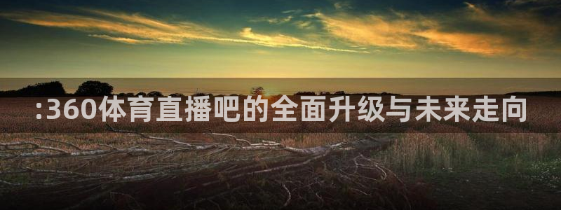 888看球nba直播视频在线直播：:360体育直播吧的全面升级与未来走向